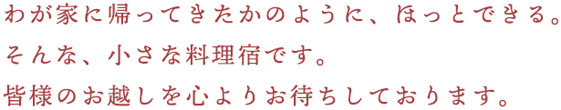 わが家に帰ってきたかのように、ほっとできる。そんな、小さ案料理宿です。皆様のお越しを心よりお待ちしております。